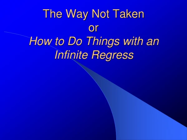 The Way Not Taken or How to Do Things with an Infinite Regress