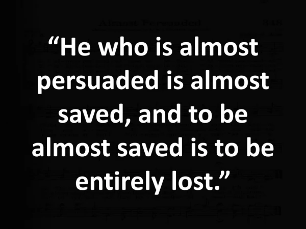 “He who is almost persuaded is almost saved, and to be almost saved is to be entirely lost.”