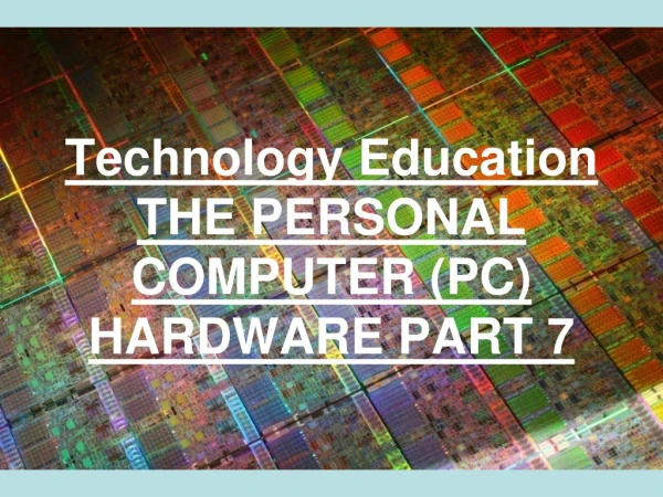 Technology Education THE PERSONAL COMPUTER (PC) HARDWARE PART 7