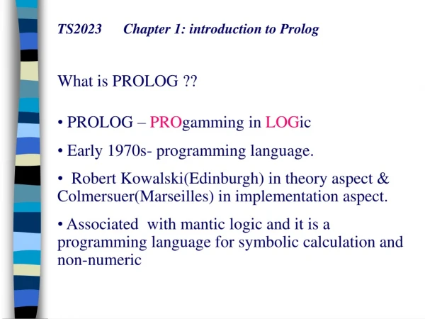 TS2023 Chapter 1: introduction to Prolog What is PROLOG ?? PROLOG – PRO gamming in LOG ic