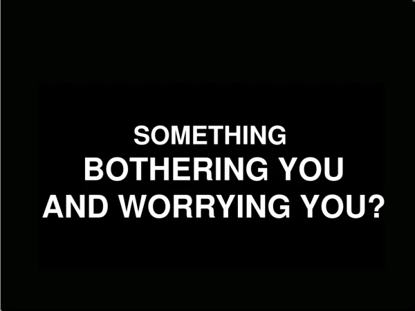 SOMETHING BOTHERING YOU AND WORRYING YOU?