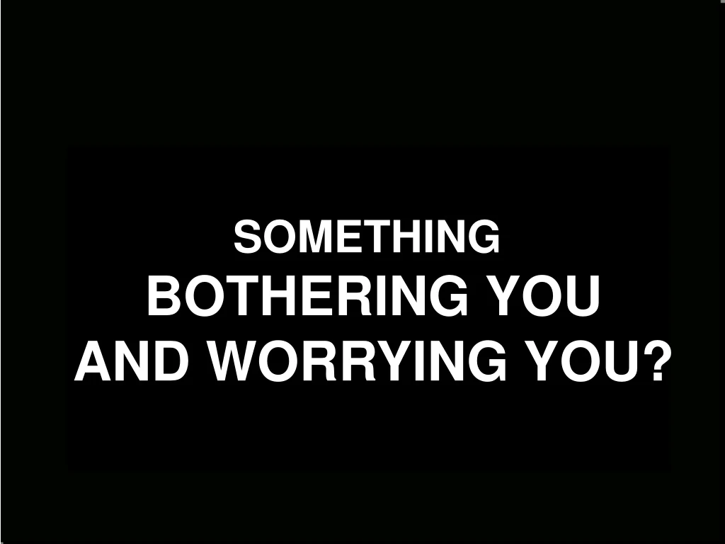 something bothering you and worrying you