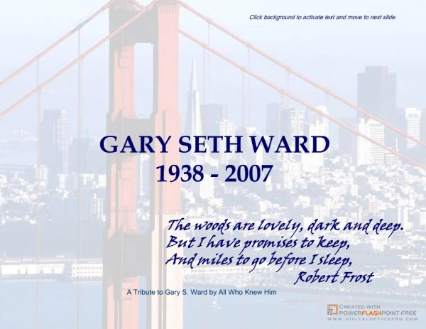 This presentation is dedicated to the life of Gary S. Ward and will provide a glimpse into what made Gary the person he