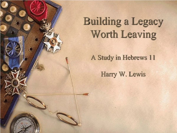 Building a Legacy Worth Leaving A Study in Hebrews 11 Harry W. Lewis