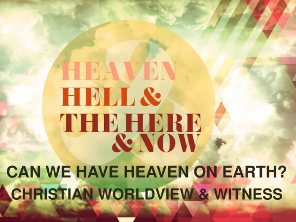 CAN WE HAVE HEAVEN ON EARTH? CHRISTIAN WORLDVIEW &amp; WITNESS