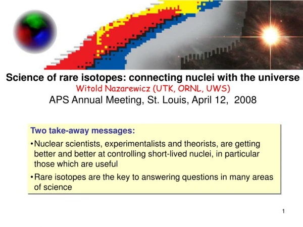 Science of rare isotopes: connecting nuclei with the universe Witold Nazarewicz (UTK, ORNL, UWS)