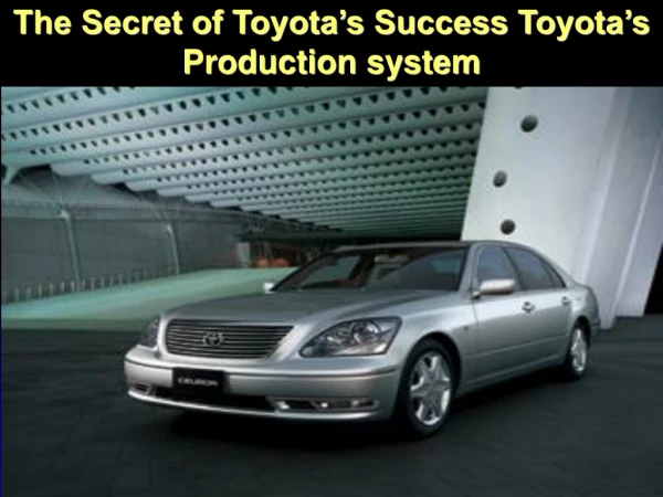 The Secret of Toyota’s Success Toyota’s Production system