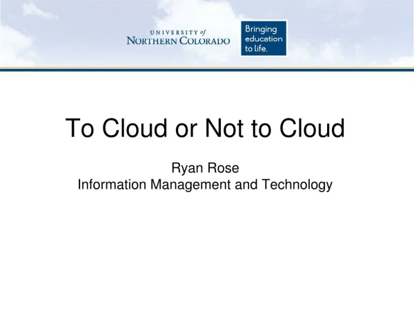 To Cloud or Not to Cloud Ryan Rose Information Management and Technology