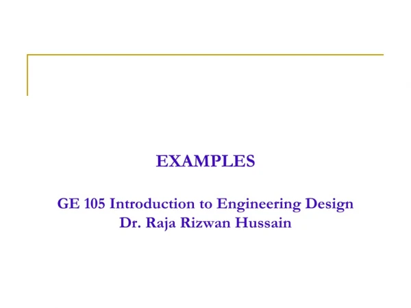 EXAMPLES GE 105 Introduction to Engineering Design Dr. Raja Rizwan Hussain