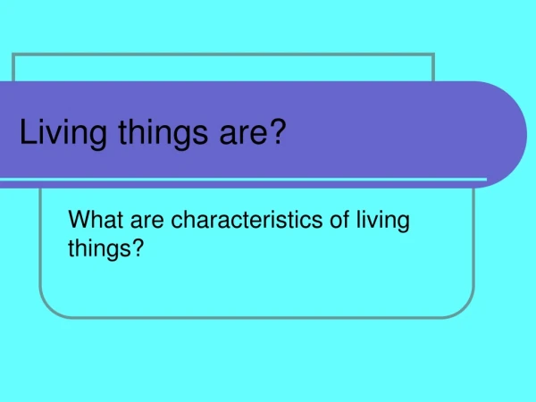 Living things are?