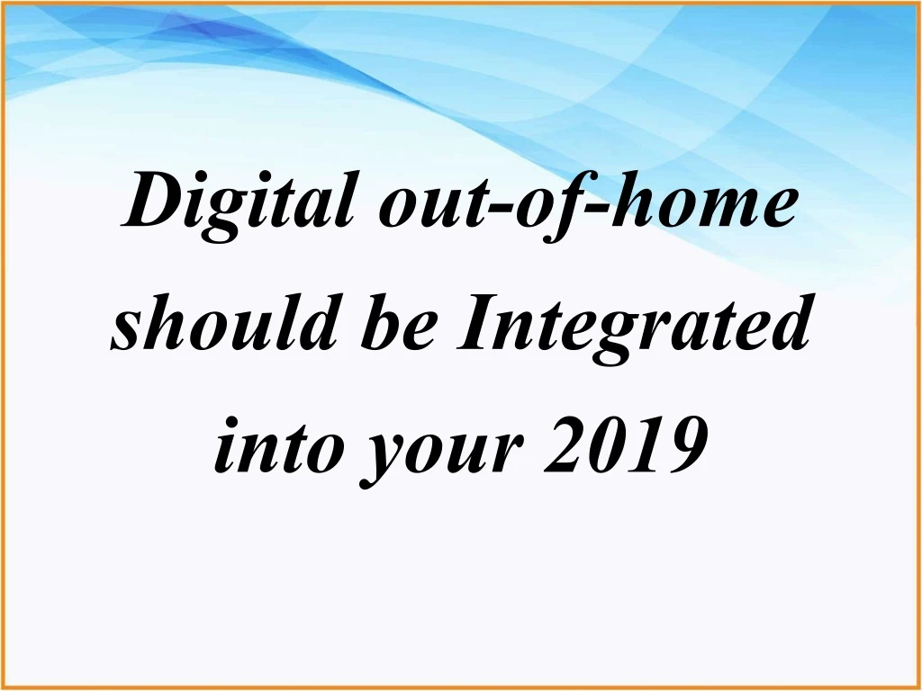 d igital out of home should be i ntegrated into your 2019