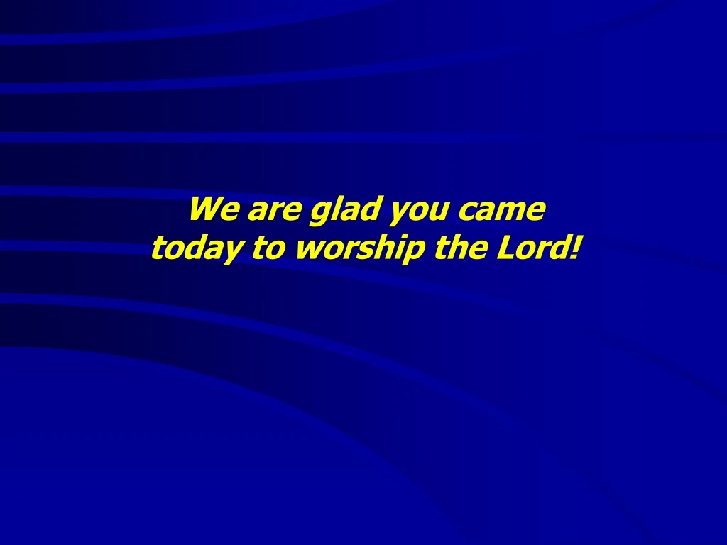 we are glad you came today to worship the lord