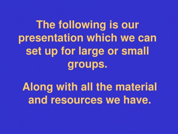 The following is our presentation which we can set up for large or small groups.