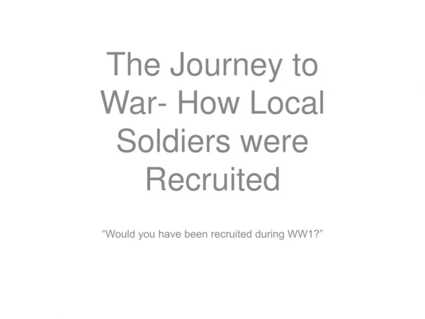 The Journey to War- How Local Soldiers were Recruited “Would you have been recruited during WW1?”