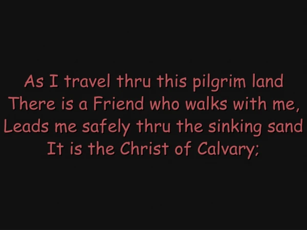 As I travel thru this pilgrim land There is a Friend who walks with me,