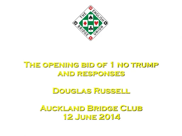 The opening bid of 1 no trump and responses Douglas Russell Auckland Bridge Club 12 June 2014