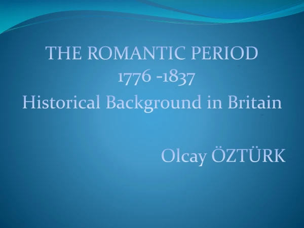 THE ROMANT I C PER I OD 1776 -1837 Historical Background in Britain Olcay ÖZTÜRK