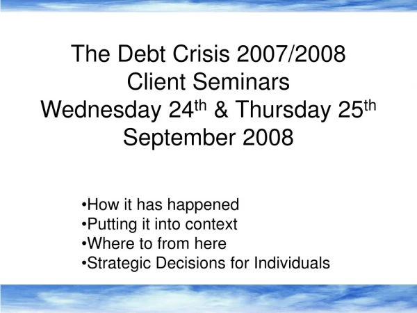 The Debt Crisis 2007/2008 Client Seminars Wednesday 24 th &amp; Thursday 25 th September 2008