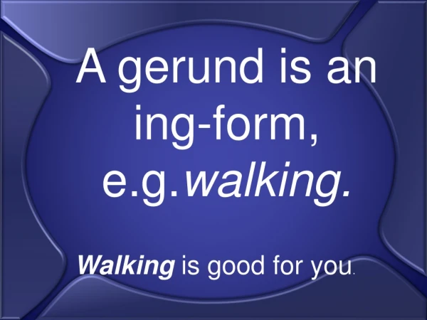 A gerund is an ing-form, e.g. walking.