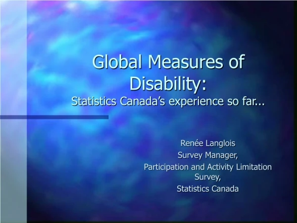 Global Measures of Disability: Statistics Canada’s experience so far...