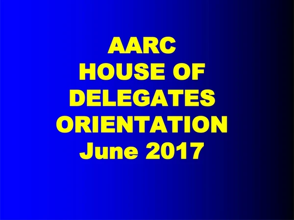 AARC HO U S E OF DELEGATES ORIENTATION June 2017
