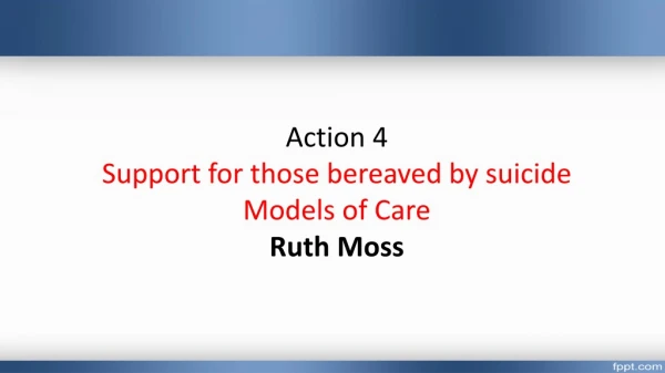 Action 4 Support for those bereaved by suicide Models of Care Ruth Moss
