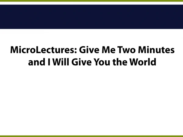 MicroLectures: Give Me Two Minutes and I Will Give You the World