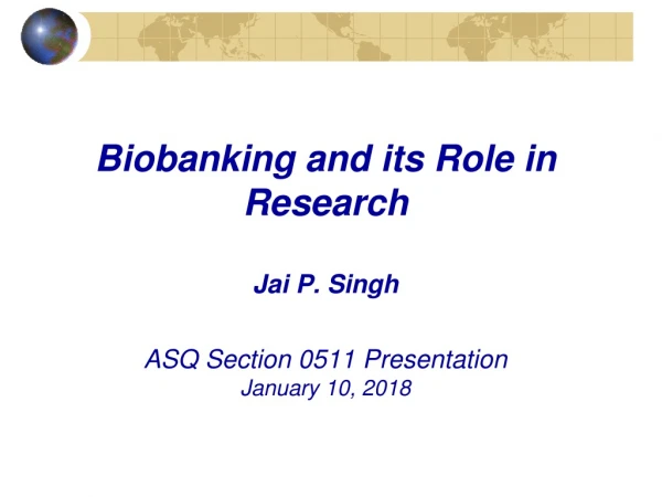 Biobanking and its Role in Research Jai P. Singh ASQ Section 0511 Presentation January 10, 2018