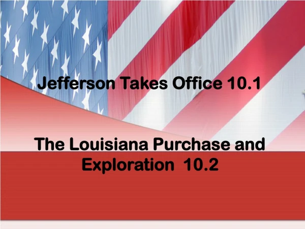 Jefferson Takes Office 10.1 The Louisiana Purchase and Exploration 10.2