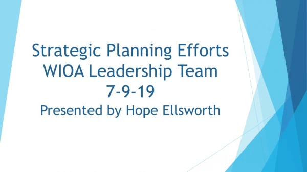 Strategic Planning Efforts WIOA Leadership Team 7-9-19 Presented by Hope Ellsworth