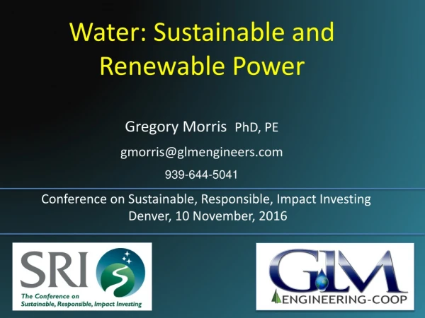 Water: Sustainable and Renewable Power Gregory Morris PhD, PE gmorris@glmengineers