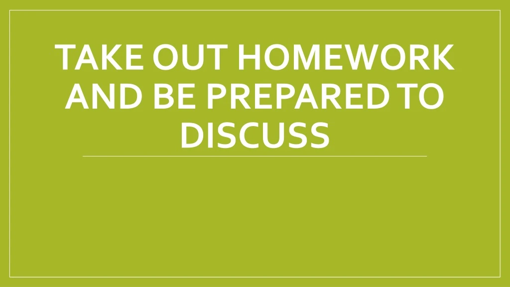 take out homework and be prepared to discuss
