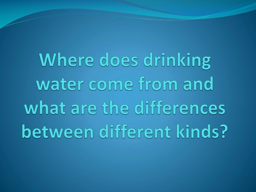 where does drinking water come from and what are the differences between different kinds