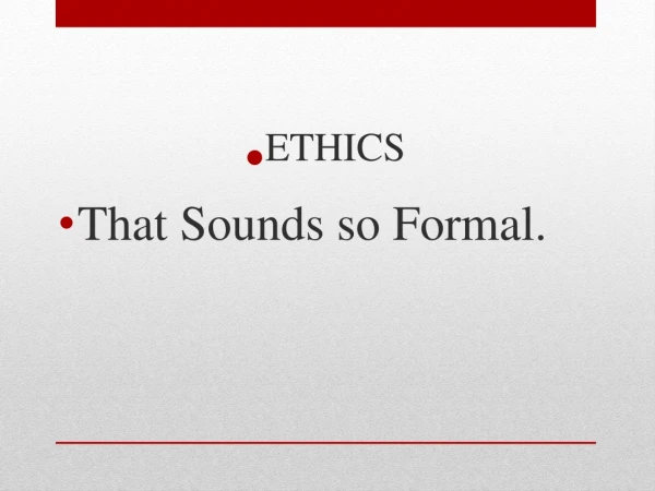 ETHICS That Sounds so Formal.