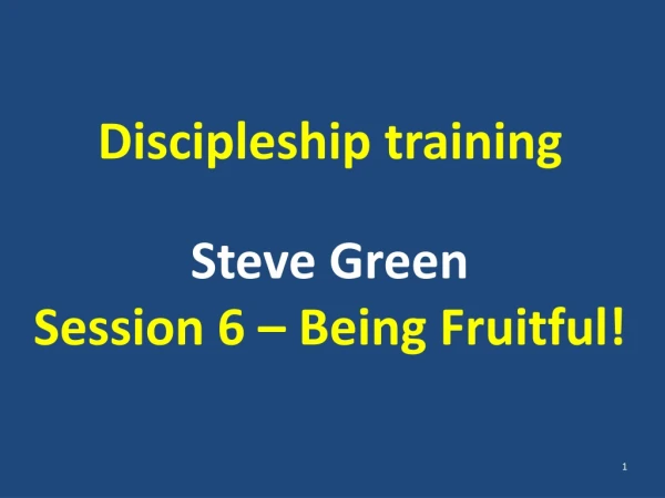 Discipleship training Steve Green Session 6 – Being Fruitful!