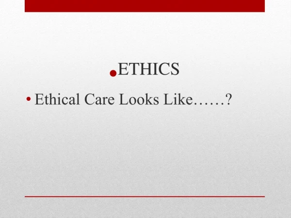 ETHICS Ethical Care Looks Like……?
