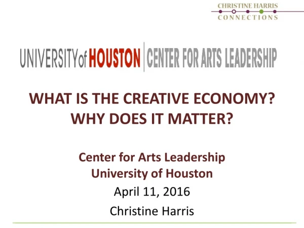 WHAT IS THE CREATIVE ECONOMY? WHY DOES IT MATTER? Center for Arts Leadership University of Houston
