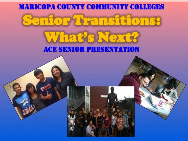 Maricopa County Community Colleges Senior Transitions : What’s Next? ACE Senior Presentation