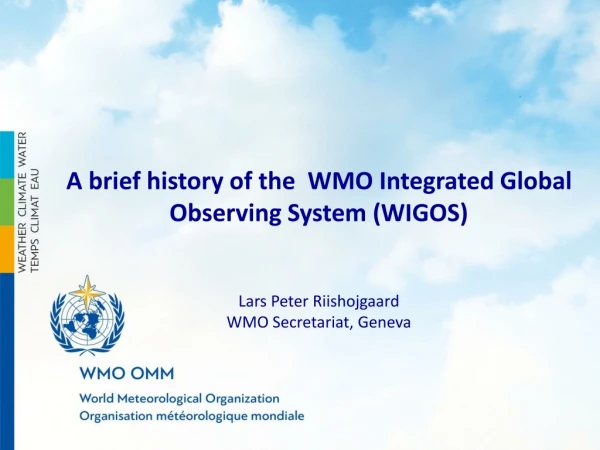 A brief history of the WMO Integrated Global Observing System (WIGOS) Lars Peter Riishojgaard