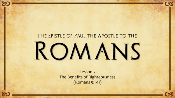-------------------- Lesson 7 -------------------- The Benefits of Righteousness (Romans 5:1-11)