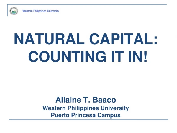 NATURAL CAPITAL: COUNTING IT IN! Allaine T. Baaco Western Philippines University