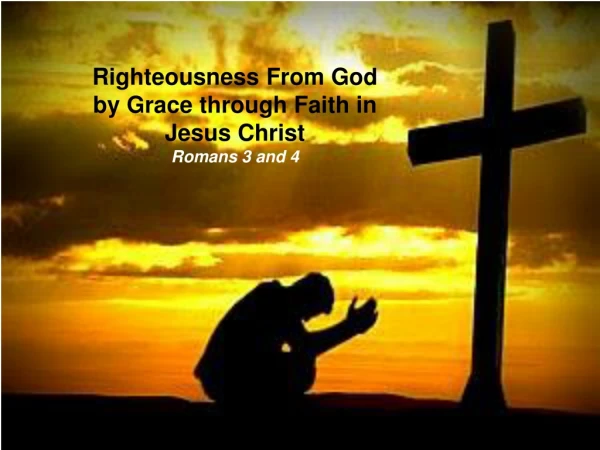Righteousness From God by Grace through Faith in Jesus Christ Romans 3 and 4