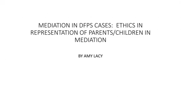 MEDIATION IN DFPS CASES: ETHICS IN REPRESENTATION OF PARENTS/CHILDREN IN MEDIATION