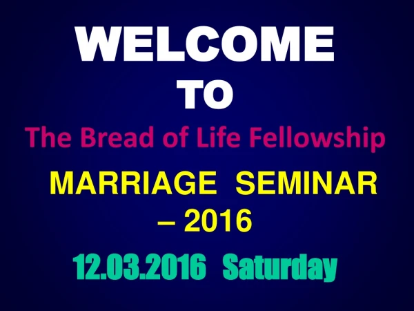 WELCOME TO The Bread of Life Fellowship MARRIAGE SEMINAR – 2016 12.03.2016 Saturday