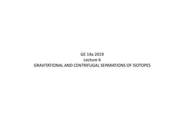GE 14a 2019 Lecture 6 GRAVITATIONAL AND CENTRIFUGAL SEPARATIONS OF ISOTOPES