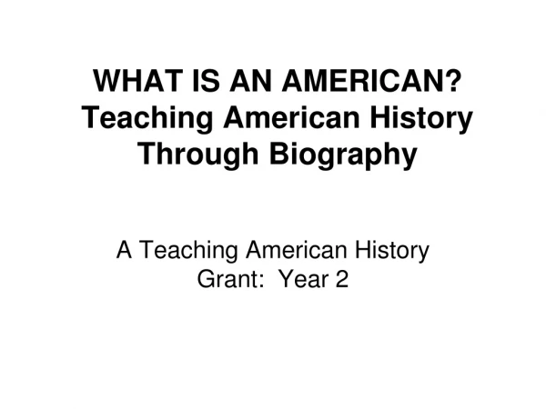 WHAT IS AN AMERICAN? Teaching American History Through Biography