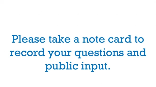 Please take a note card to record your questions and public input.