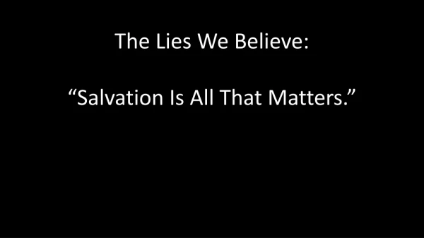 The Lies We Believe: “Salvation Is All That Matters.”