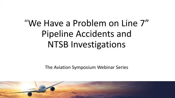 “ We Have a Problem on Line 7” Pipeline Accidents and NTSB Investigations
