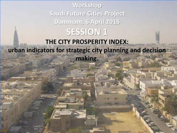 Workshop Saudi Future Cities Project Dammam, 6 April 2015 SESSION 1 THE CITY PROSPERITY INDEX: